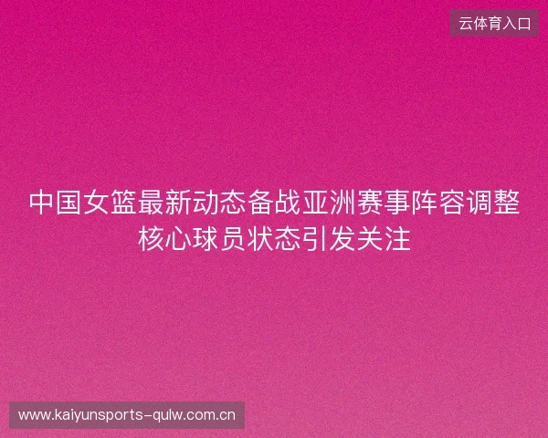 中国女篮最新动态备战亚洲赛事阵容调整核心球员状态引发关注